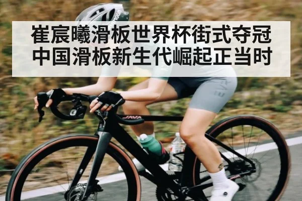 崔宸曦滑板世界杯街式夺冠 中国滑板新生代崛起正当时
