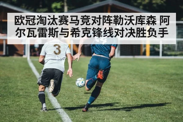 欧冠淘汰赛马竞对阵勒沃库森 阿尔瓦雷斯与希克锋线对决胜负手