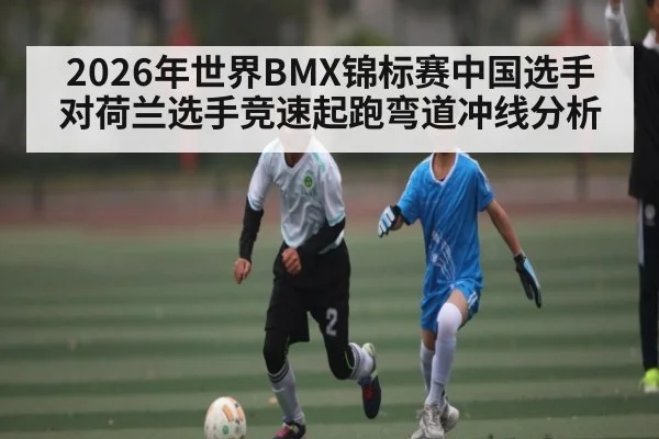2026年世界BMX锦标赛中国选手对荷兰选手竞速起跑弯道冲线分析