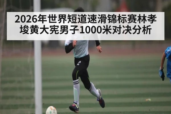 2026年世界短道速滑锦标赛林孝埈黄大宪男子1000米对决分析