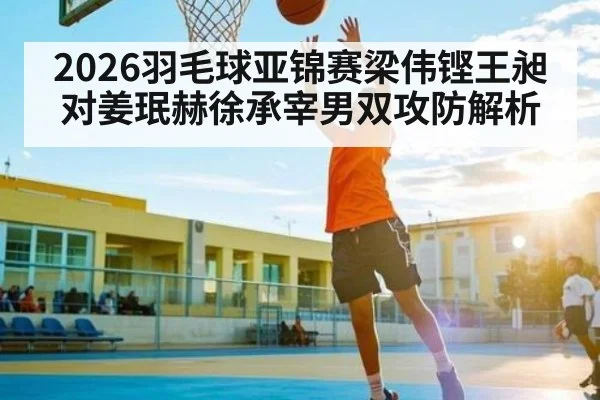 2026羽毛球亚锦赛梁伟铿王昶对姜珉赫徐承宰男双攻防解析