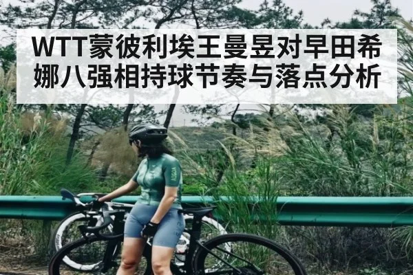 WTT蒙彼利埃王曼昱对早田希娜八强相持球节奏与落点分析 - kaiyun